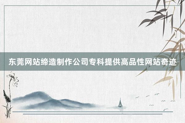 东莞网站缔造制作公司专科提供高品性网站奇迹