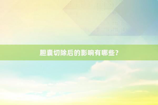胆囊切除后的影响有哪些？