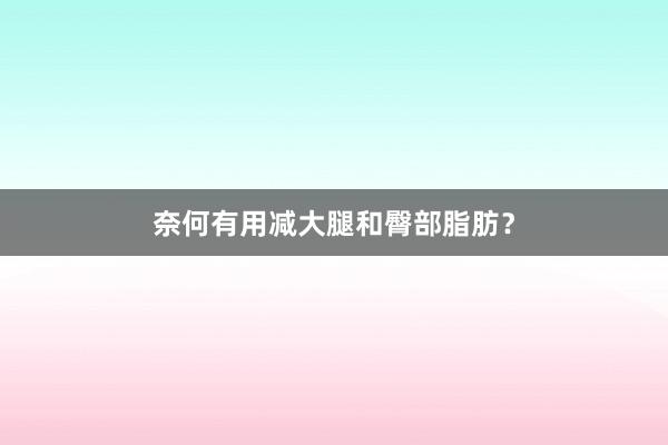 奈何有用减大腿和臀部脂肪？